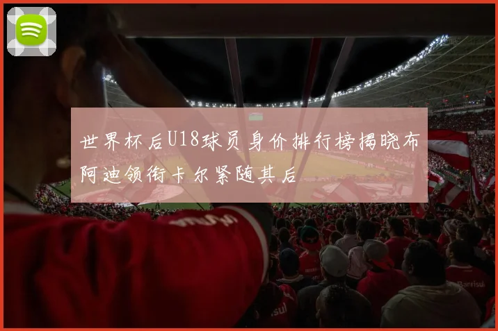世界杯后U18球员身价排行榜揭晓布阿迪领衔卡尔紧随其后