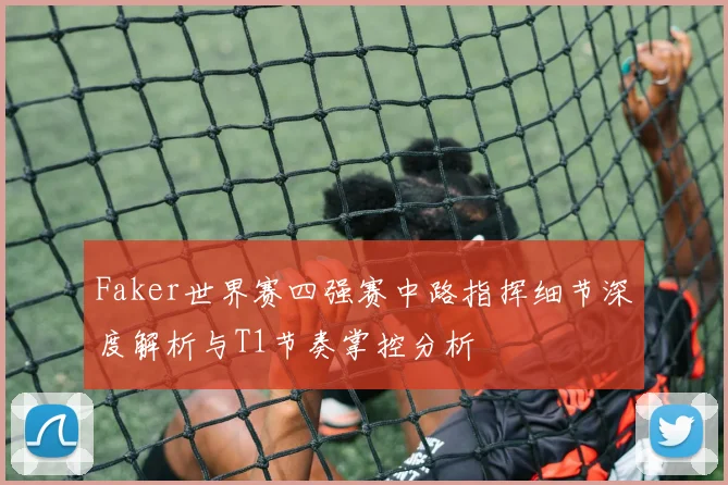 Faker世界赛四强赛中路指挥细节深度解析与T1节奏掌控分析