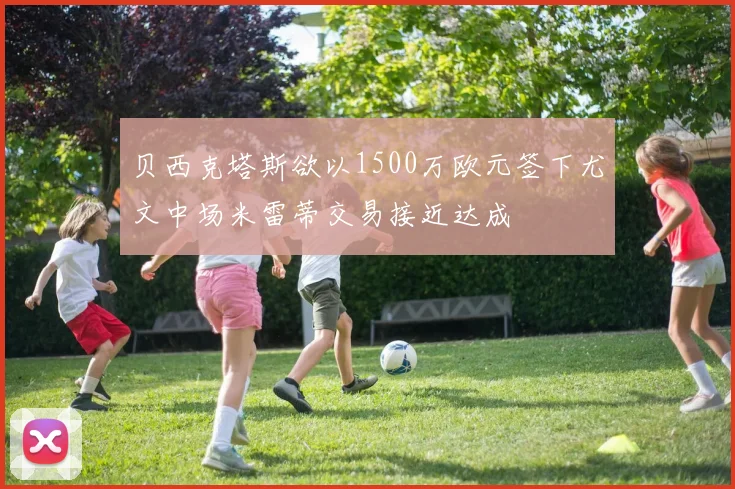 贝西克塔斯欲以1500万欧元签下尤文中场米雷蒂交易接近达成