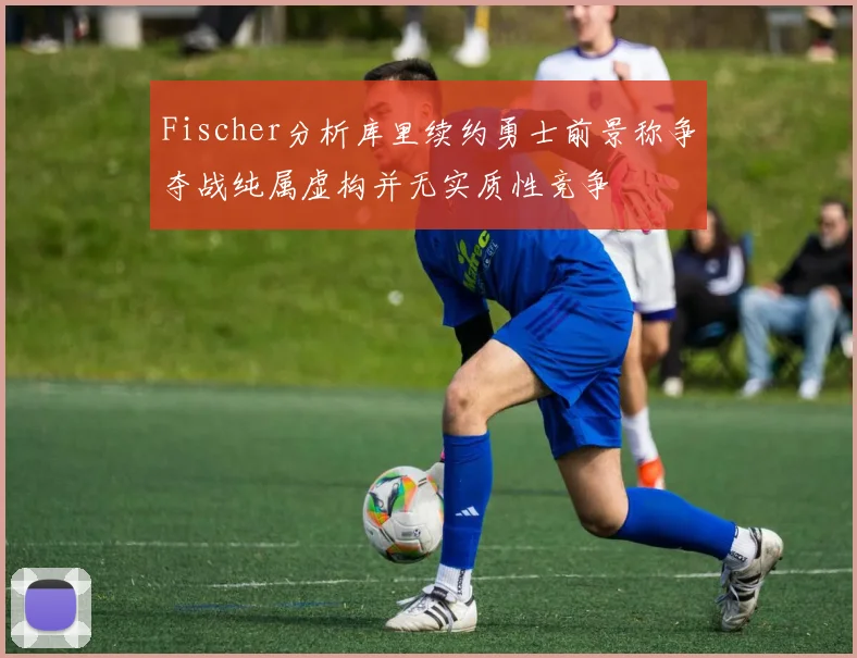 Fischer分析库里续约勇士前景称争夺战纯属虚构并无实质性竞争