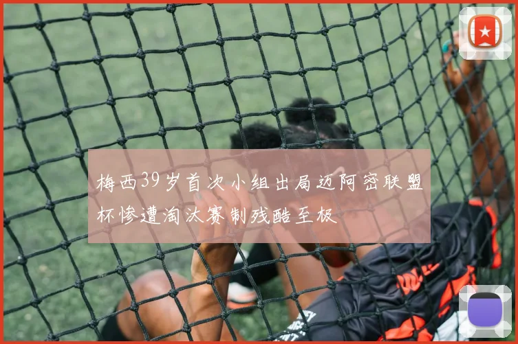 梅西39岁首次小组出局迈阿密联盟杯惨遭淘汰赛制残酷至极