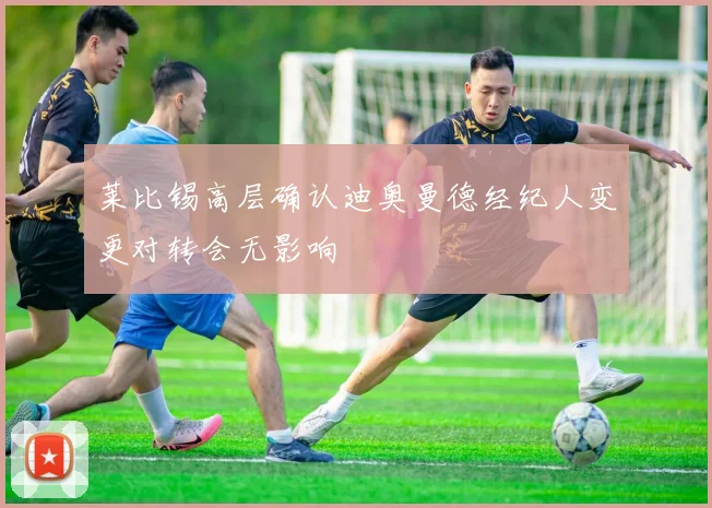 莱比锡高层确认迪奥曼德经纪人变更对转会无影响