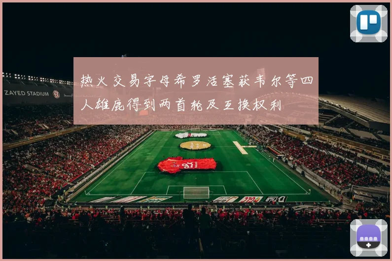 热火交易字母希罗活塞获韦尔等四人雄鹿得到两首轮及互换权利
